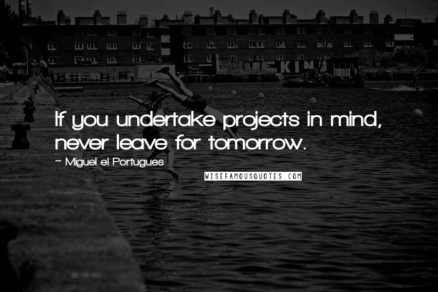 Miguel El Portugues Quotes: If you undertake projects in mind, never leave for tomorrow.