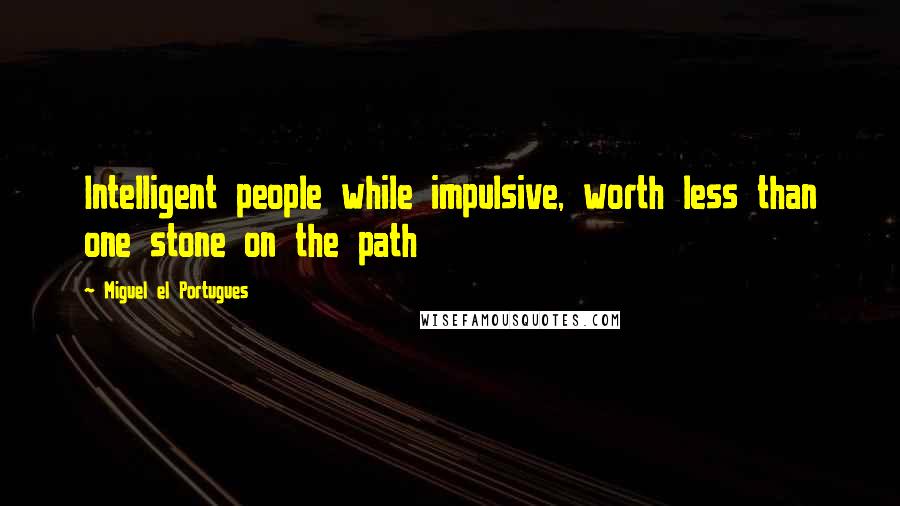 Miguel El Portugues Quotes: Intelligent people while impulsive, worth less than one stone on the path