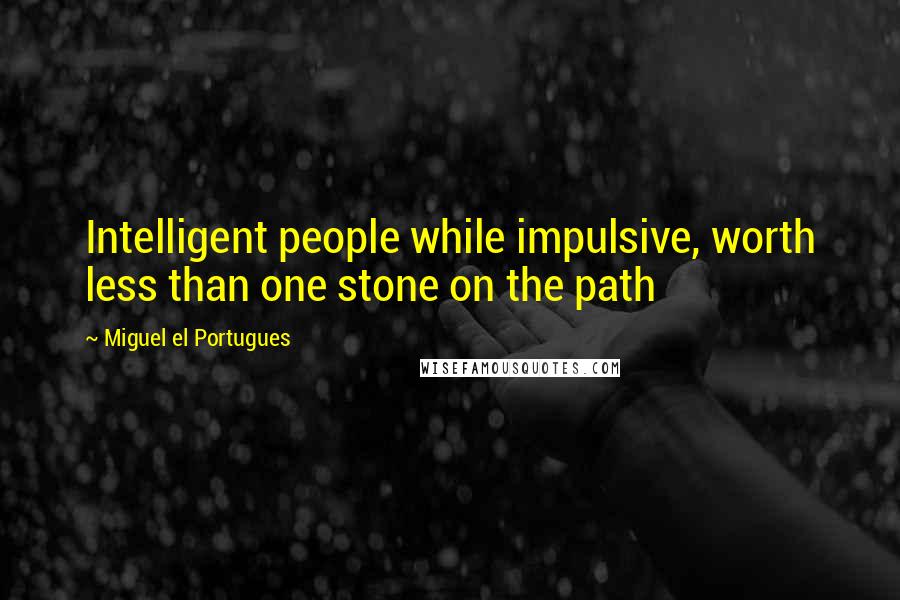 Miguel El Portugues Quotes: Intelligent people while impulsive, worth less than one stone on the path