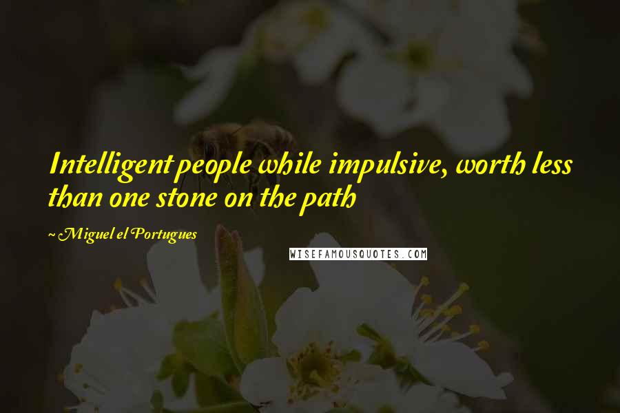 Miguel El Portugues Quotes: Intelligent people while impulsive, worth less than one stone on the path