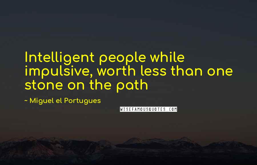 Miguel El Portugues Quotes: Intelligent people while impulsive, worth less than one stone on the path