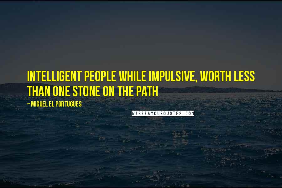 Miguel El Portugues Quotes: Intelligent people while impulsive, worth less than one stone on the path