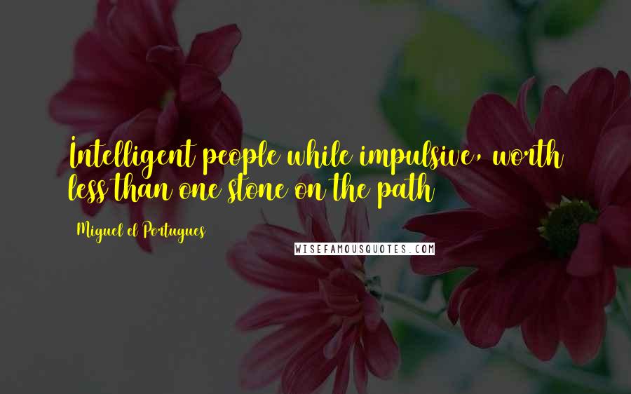 Miguel El Portugues Quotes: Intelligent people while impulsive, worth less than one stone on the path