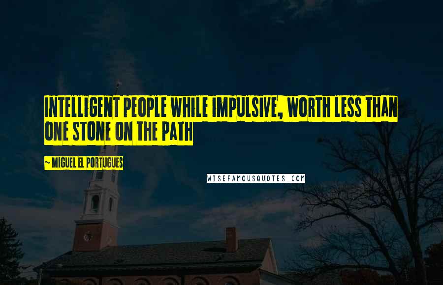 Miguel El Portugues Quotes: Intelligent people while impulsive, worth less than one stone on the path