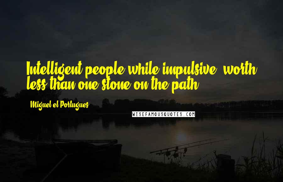 Miguel El Portugues Quotes: Intelligent people while impulsive, worth less than one stone on the path