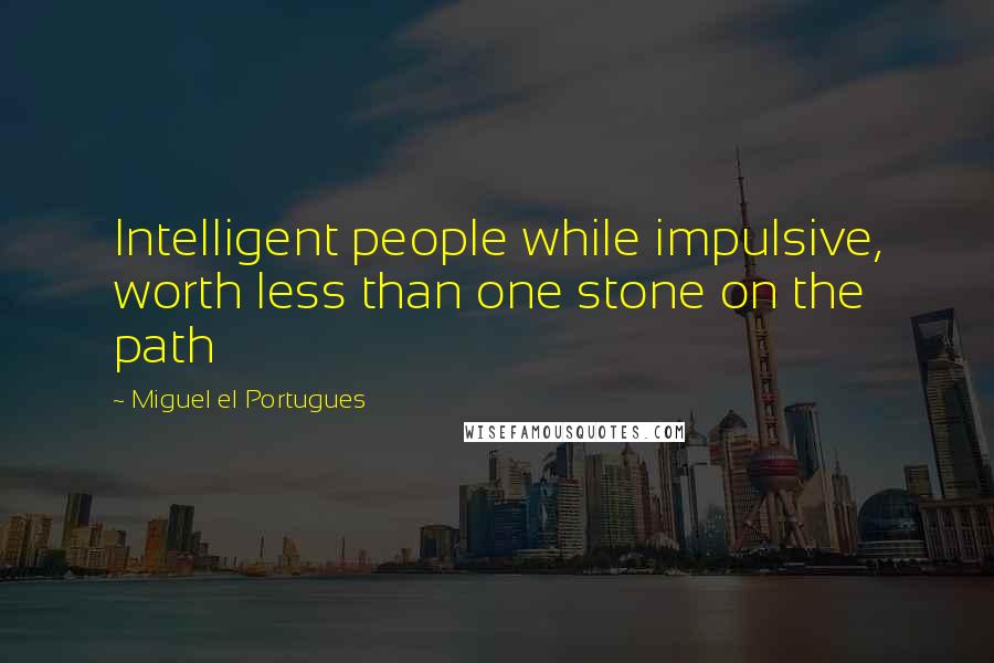 Miguel El Portugues Quotes: Intelligent people while impulsive, worth less than one stone on the path