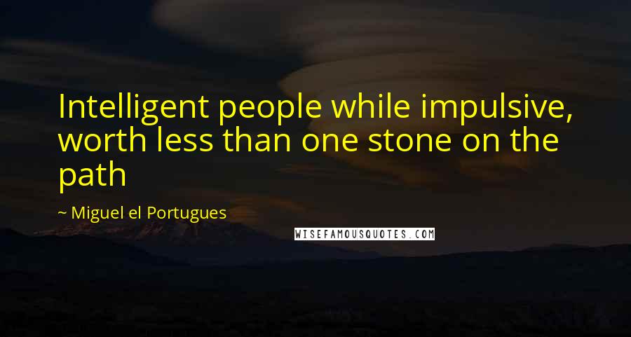 Miguel El Portugues Quotes: Intelligent people while impulsive, worth less than one stone on the path