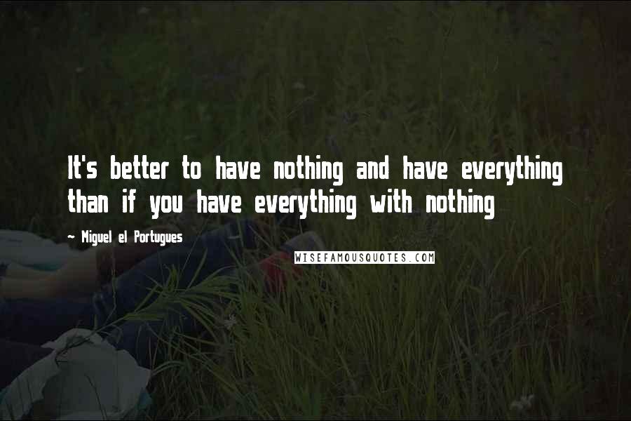 Miguel El Portugues Quotes: It's better to have nothing and have everything than if you have everything with nothing