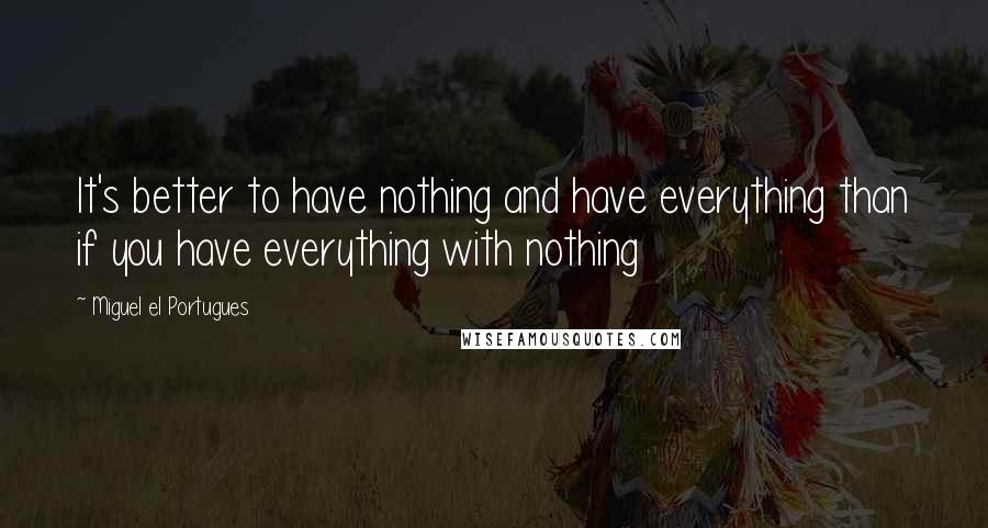Miguel El Portugues Quotes: It's better to have nothing and have everything than if you have everything with nothing