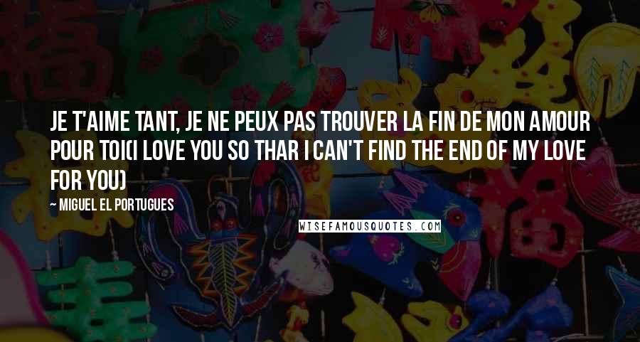 Miguel El Portugues Quotes: Je t'aime tant, je ne peux pas trouver la fin de mon amour pour toi(I love you so thar I can't find the end of my love for you)