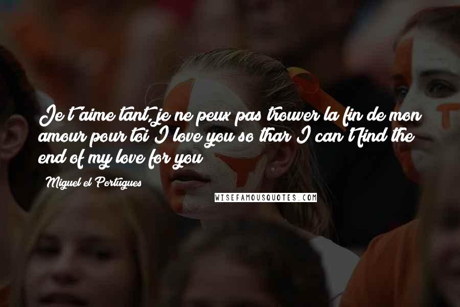 Miguel El Portugues Quotes: Je t'aime tant, je ne peux pas trouver la fin de mon amour pour toi(I love you so thar I can't find the end of my love for you)