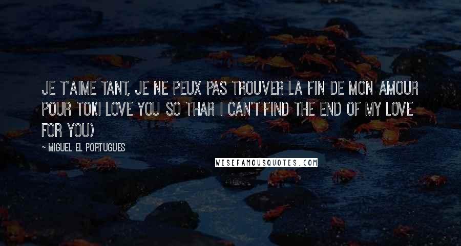 Miguel El Portugues Quotes: Je t'aime tant, je ne peux pas trouver la fin de mon amour pour toi(I love you so thar I can't find the end of my love for you)