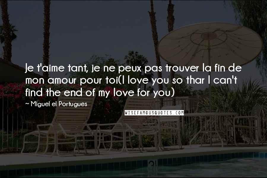 Miguel El Portugues Quotes: Je t'aime tant, je ne peux pas trouver la fin de mon amour pour toi(I love you so thar I can't find the end of my love for you)