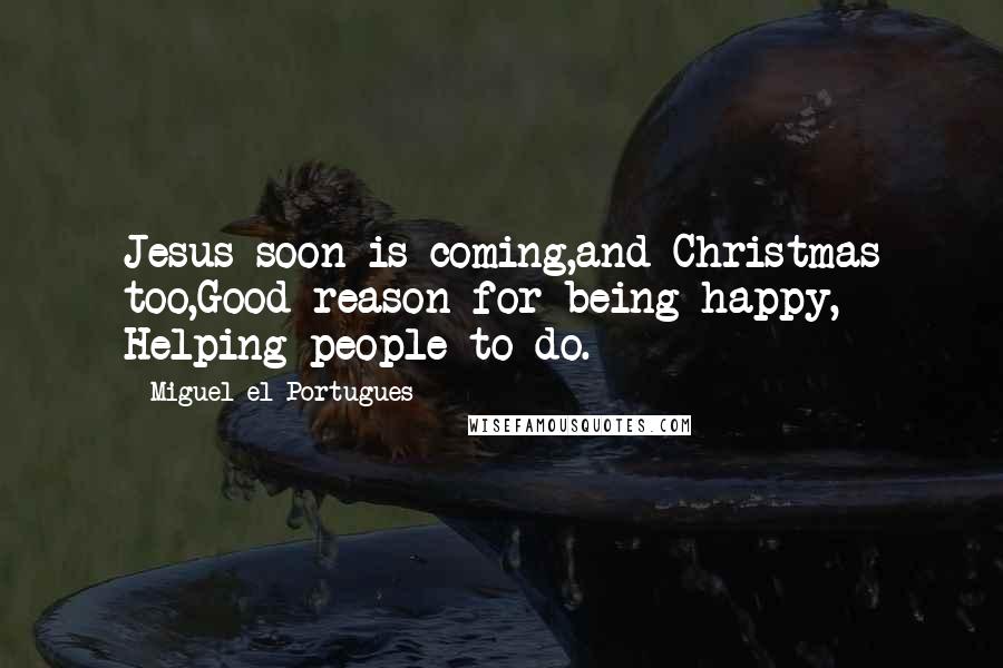 Miguel El Portugues Quotes: Jesus soon is coming,and Christmas too,Good reason for being happy, Helping people to do.