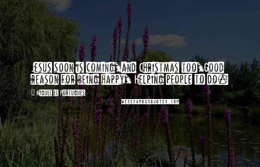 Miguel El Portugues Quotes: Jesus soon is coming,and Christmas too,Good reason for being happy, Helping people to do.