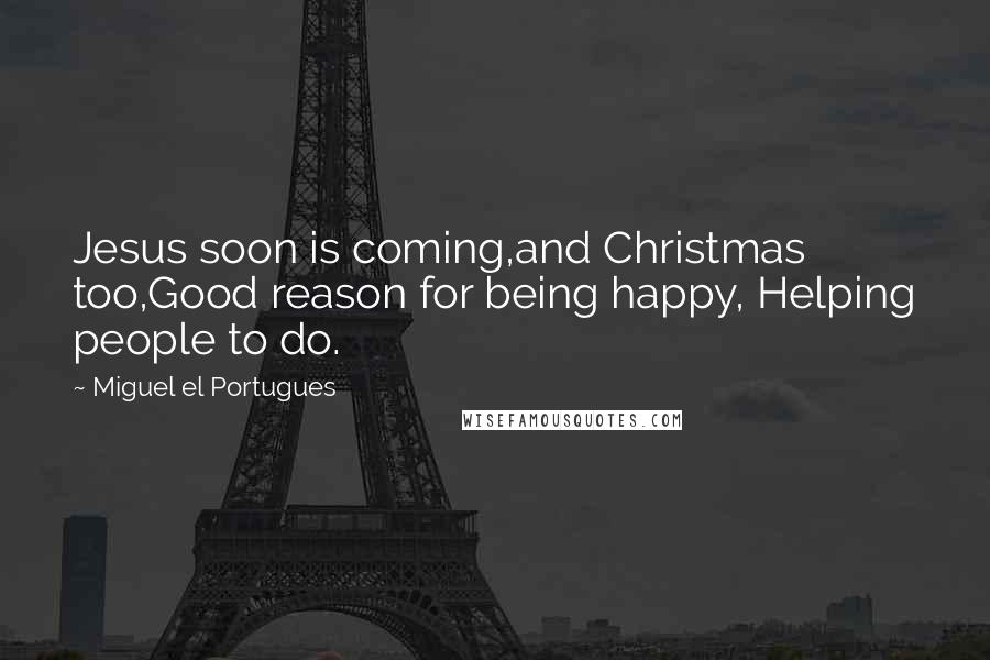 Miguel El Portugues Quotes: Jesus soon is coming,and Christmas too,Good reason for being happy, Helping people to do.