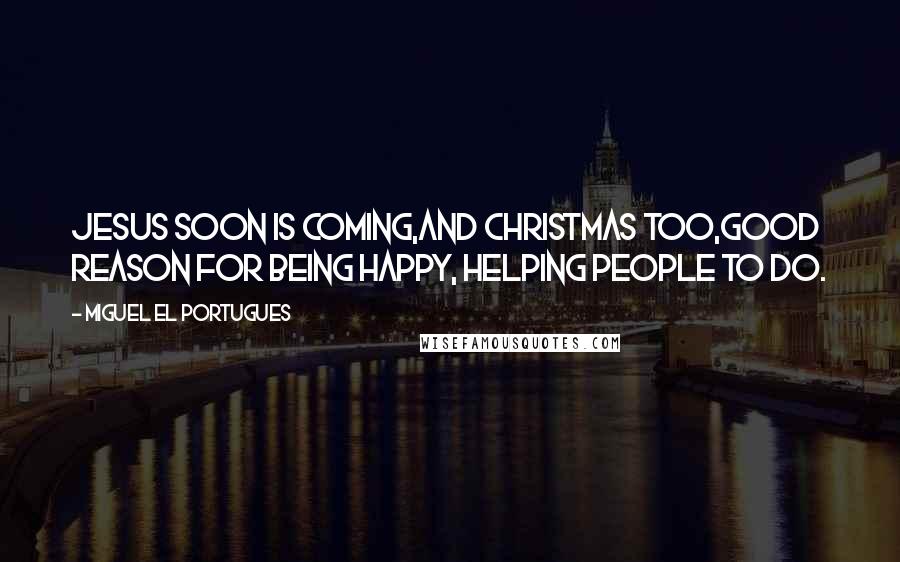 Miguel El Portugues Quotes: Jesus soon is coming,and Christmas too,Good reason for being happy, Helping people to do.