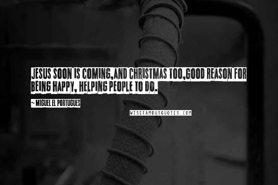 Miguel El Portugues Quotes: Jesus soon is coming,and Christmas too,Good reason for being happy, Helping people to do.