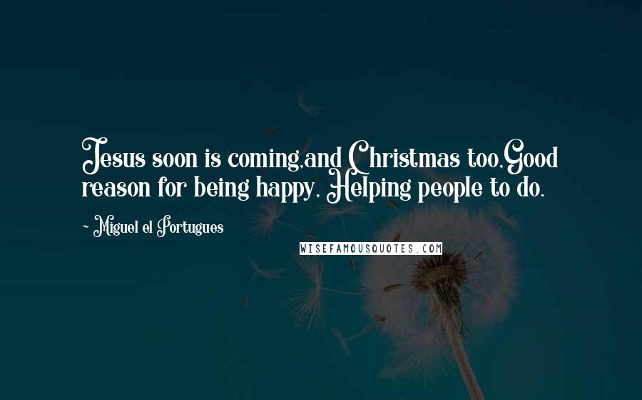 Miguel El Portugues Quotes: Jesus soon is coming,and Christmas too,Good reason for being happy, Helping people to do.