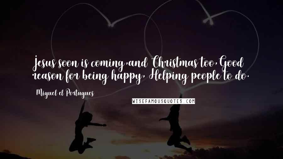 Miguel El Portugues Quotes: Jesus soon is coming,and Christmas too,Good reason for being happy, Helping people to do.