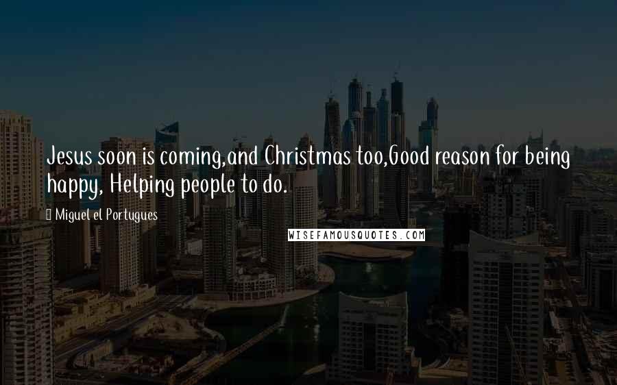 Miguel El Portugues Quotes: Jesus soon is coming,and Christmas too,Good reason for being happy, Helping people to do.