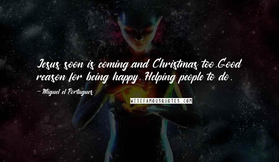 Miguel El Portugues Quotes: Jesus soon is coming,and Christmas too,Good reason for being happy, Helping people to do.