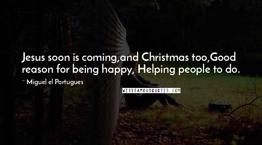 Miguel El Portugues Quotes: Jesus soon is coming,and Christmas too,Good reason for being happy, Helping people to do.