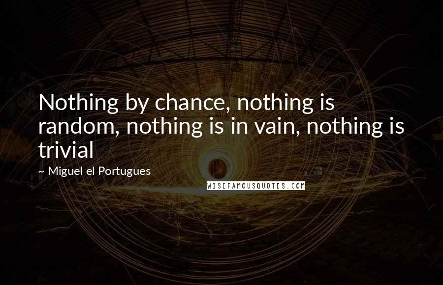 Miguel El Portugues Quotes: Nothing by chance, nothing is random, nothing is in vain, nothing is trivial