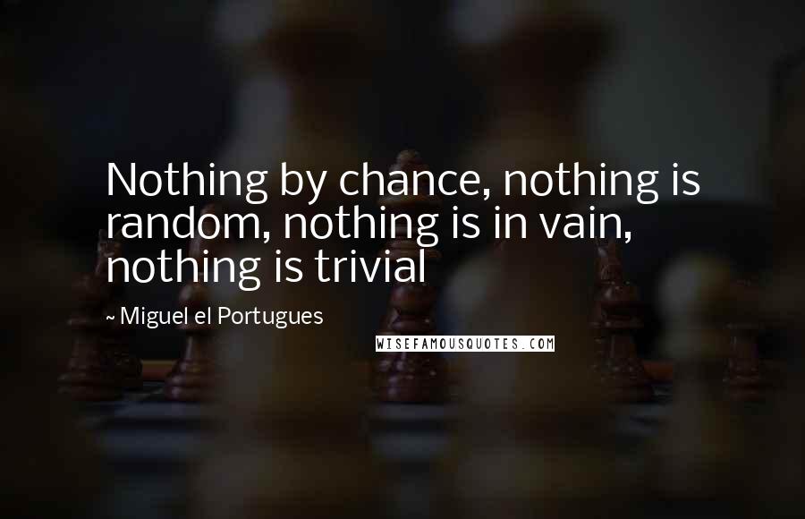 Miguel El Portugues Quotes: Nothing by chance, nothing is random, nothing is in vain, nothing is trivial