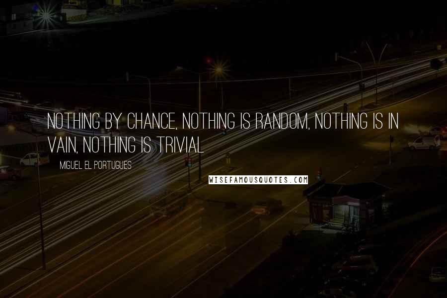 Miguel El Portugues Quotes: Nothing by chance, nothing is random, nothing is in vain, nothing is trivial