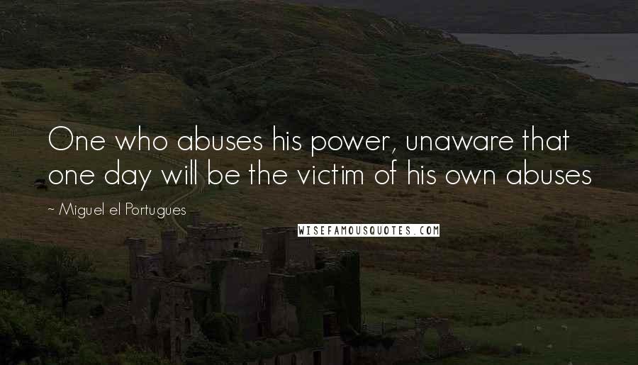 Miguel El Portugues Quotes: One who abuses his power, unaware that one day will be the victim of his own abuses