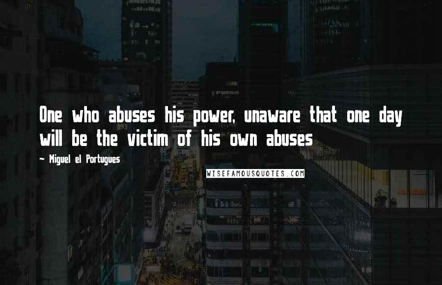 Miguel El Portugues Quotes: One who abuses his power, unaware that one day will be the victim of his own abuses