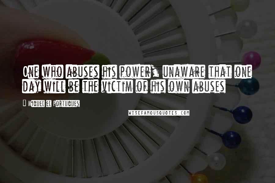 Miguel El Portugues Quotes: One who abuses his power, unaware that one day will be the victim of his own abuses