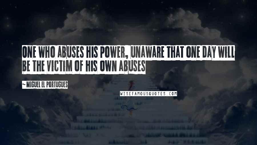 Miguel El Portugues Quotes: One who abuses his power, unaware that one day will be the victim of his own abuses