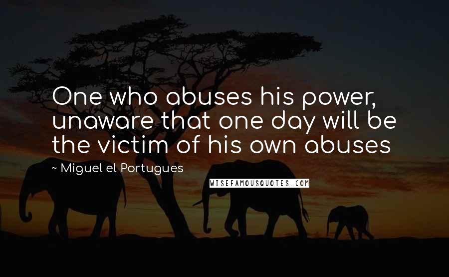 Miguel El Portugues Quotes: One who abuses his power, unaware that one day will be the victim of his own abuses