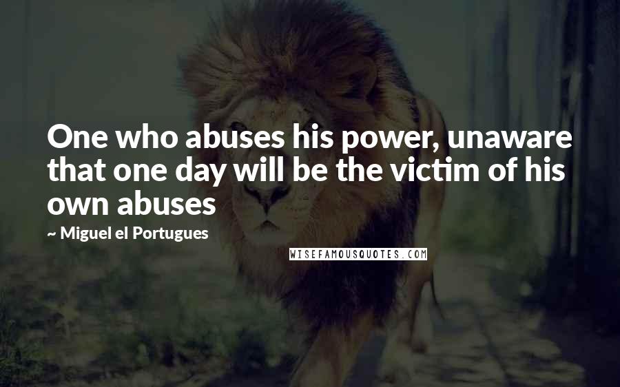 Miguel El Portugues Quotes: One who abuses his power, unaware that one day will be the victim of his own abuses