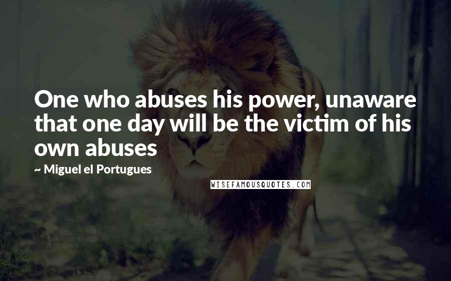 Miguel El Portugues Quotes: One who abuses his power, unaware that one day will be the victim of his own abuses