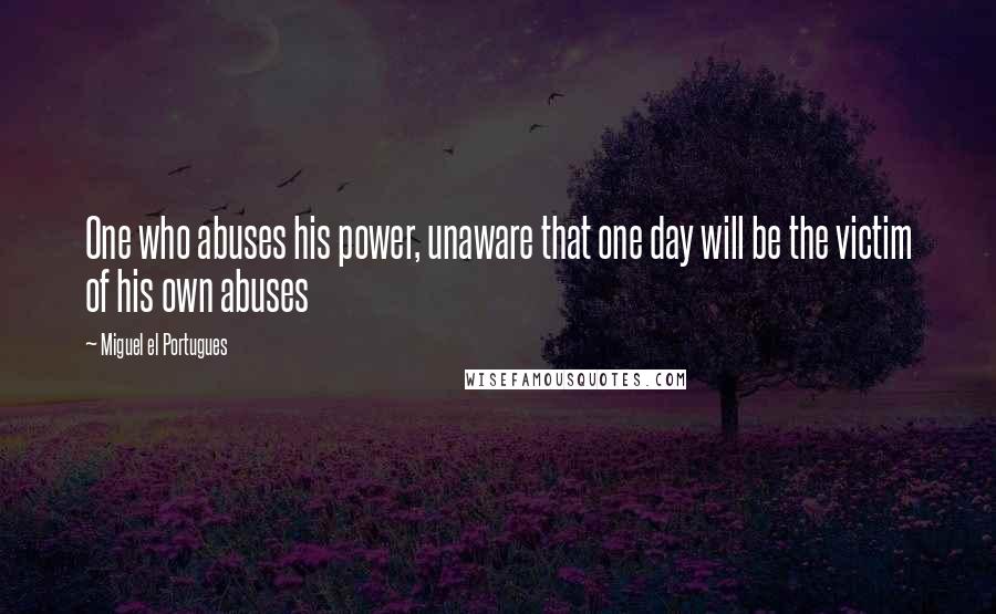 Miguel El Portugues Quotes: One who abuses his power, unaware that one day will be the victim of his own abuses