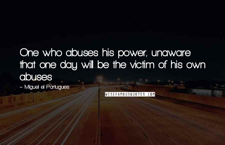 Miguel El Portugues Quotes: One who abuses his power, unaware that one day will be the victim of his own abuses