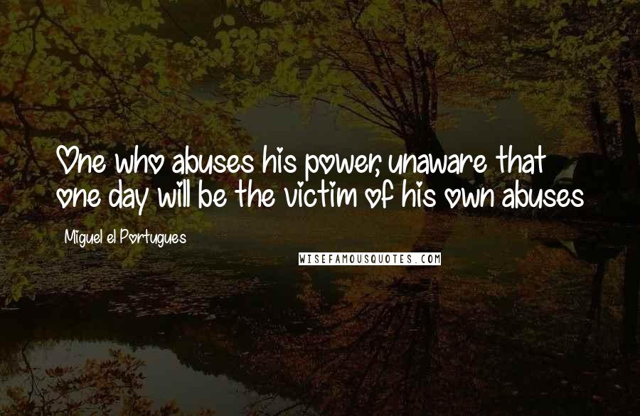 Miguel El Portugues Quotes: One who abuses his power, unaware that one day will be the victim of his own abuses