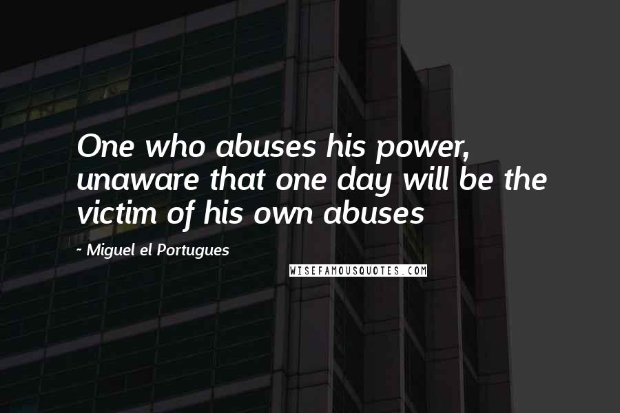 Miguel El Portugues Quotes: One who abuses his power, unaware that one day will be the victim of his own abuses