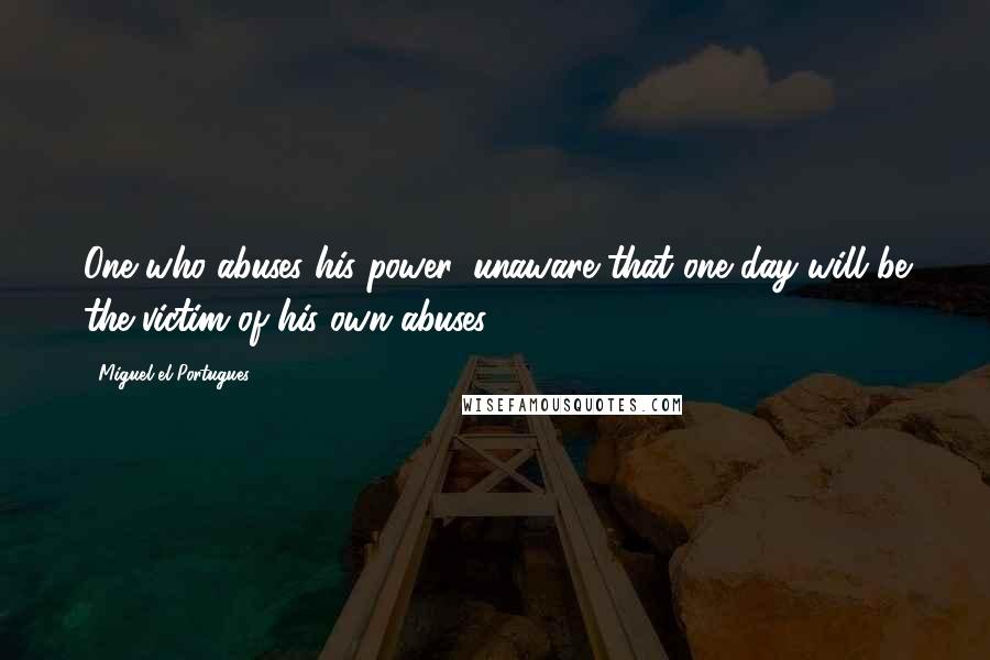 Miguel El Portugues Quotes: One who abuses his power, unaware that one day will be the victim of his own abuses