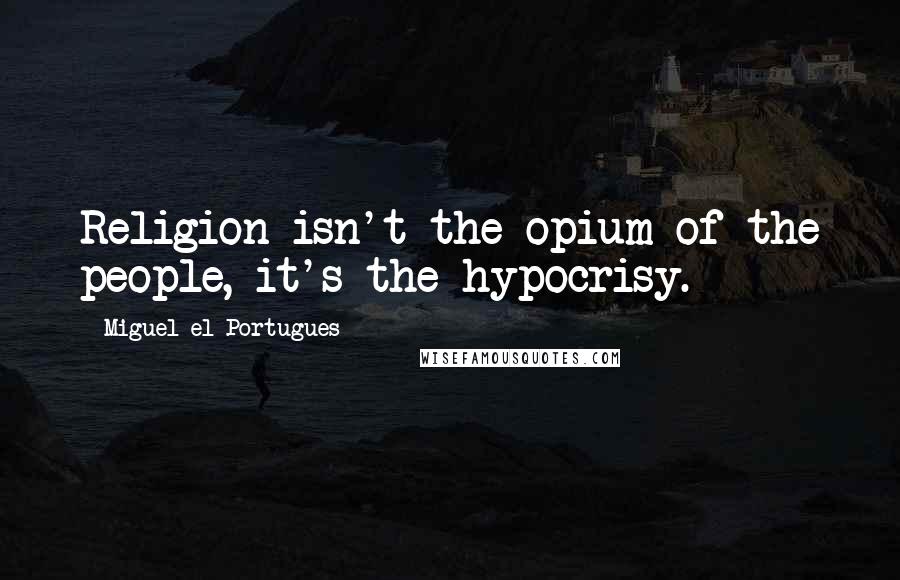 Miguel El Portugues Quotes: Religion isn't the opium of the people, it's the hypocrisy.