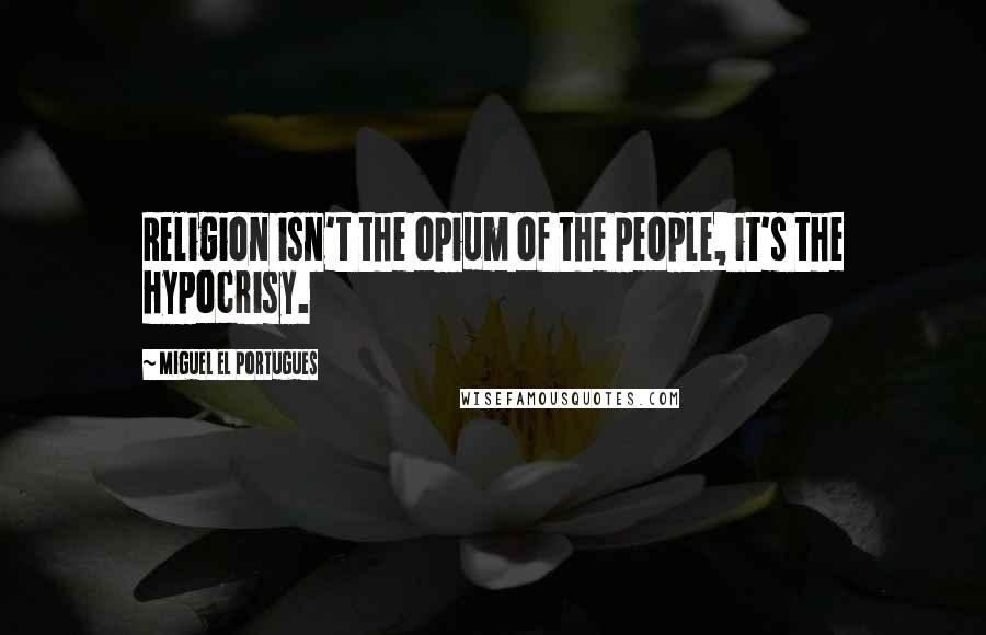 Miguel El Portugues Quotes: Religion isn't the opium of the people, it's the hypocrisy.