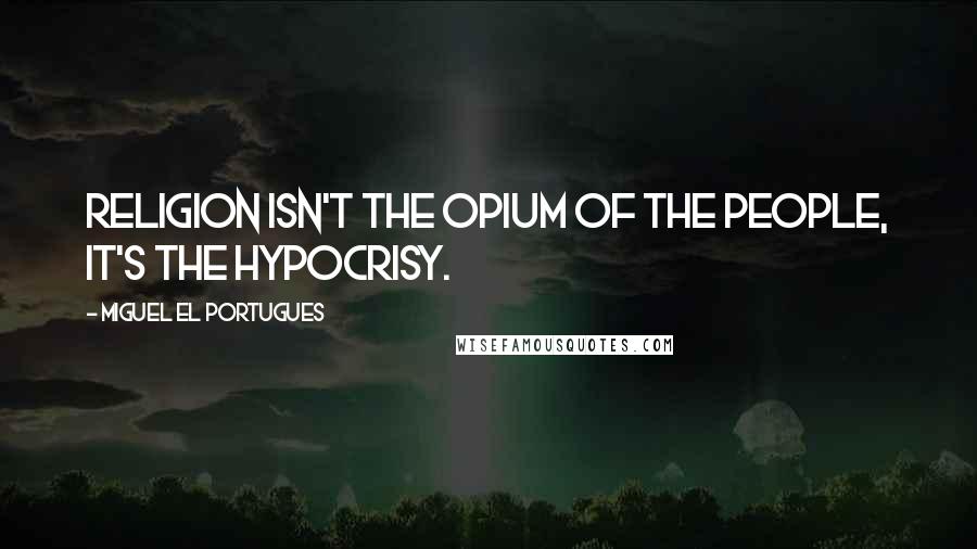 Miguel El Portugues Quotes: Religion isn't the opium of the people, it's the hypocrisy.