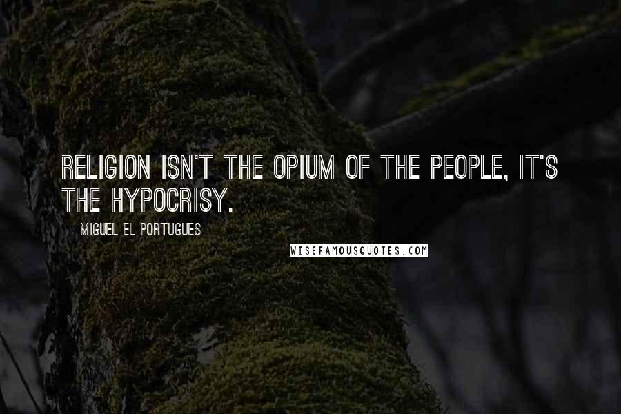 Miguel El Portugues Quotes: Religion isn't the opium of the people, it's the hypocrisy.