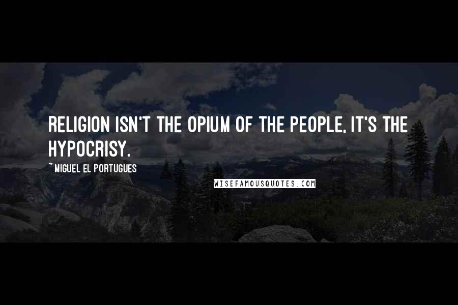 Miguel El Portugues Quotes: Religion isn't the opium of the people, it's the hypocrisy.