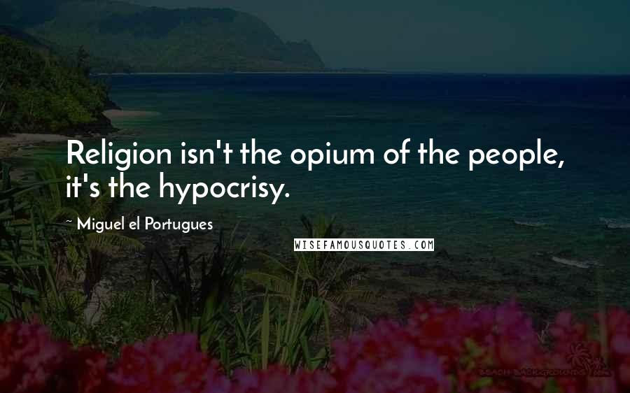 Miguel El Portugues Quotes: Religion isn't the opium of the people, it's the hypocrisy.