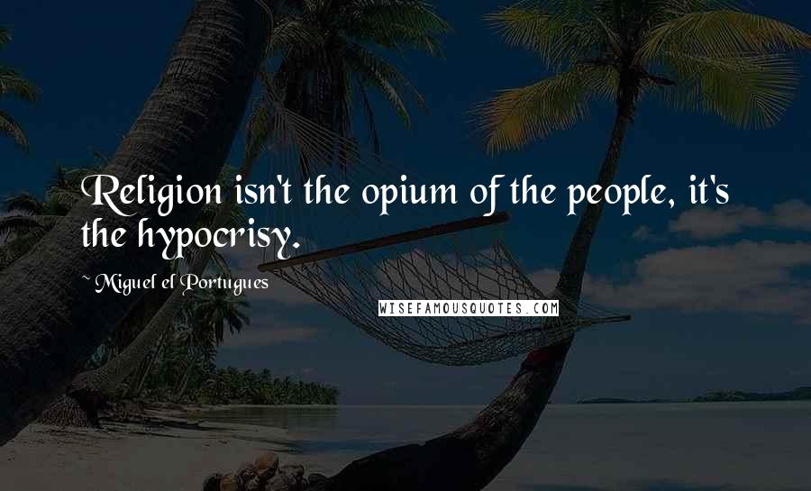 Miguel El Portugues Quotes: Religion isn't the opium of the people, it's the hypocrisy.
