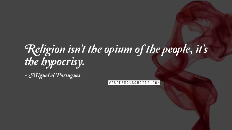 Miguel El Portugues Quotes: Religion isn't the opium of the people, it's the hypocrisy.